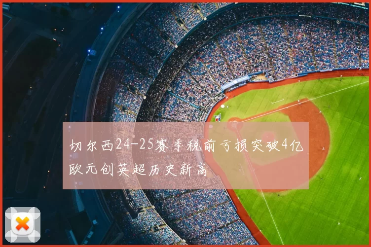 切尔西24-25赛季税前亏损突破4亿欧元创英超历史新高