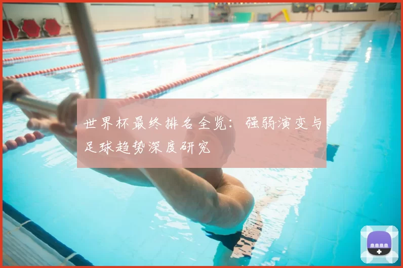 世界杯最终排名全览:强弱演变与足球趋势深度研究