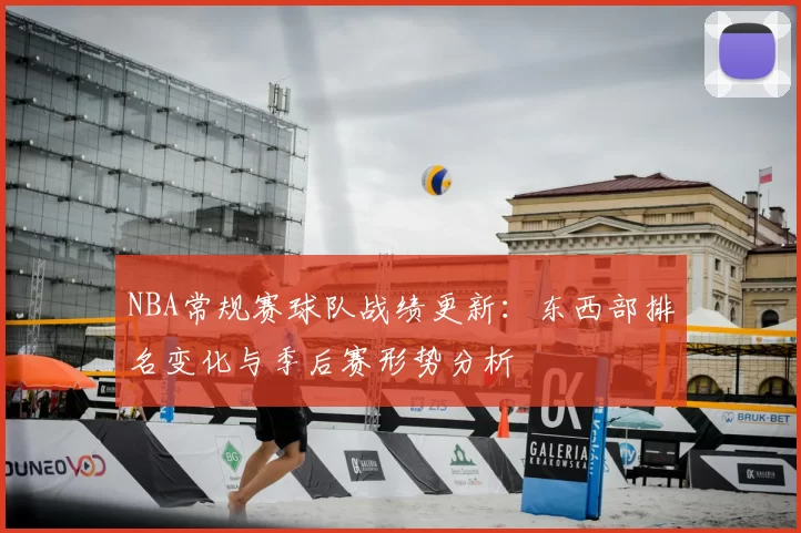 NBA常规赛球队战绩更新：东西部排名变化与季后赛形势分析
