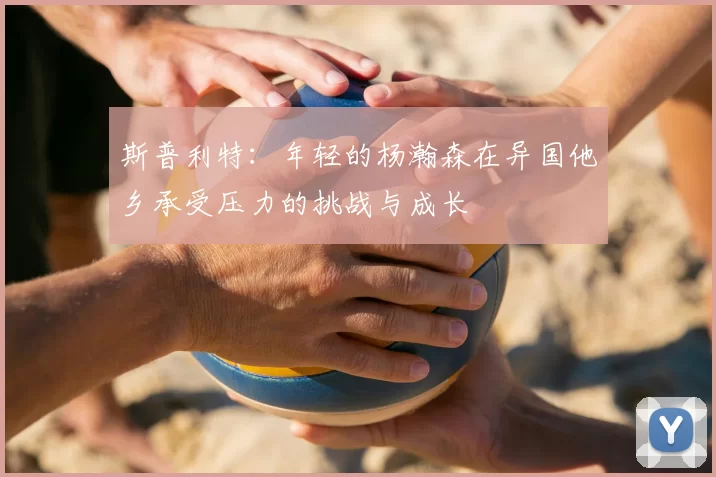 斯普利特：年轻的杨瀚森在异国他乡承受压力的挑战与成长