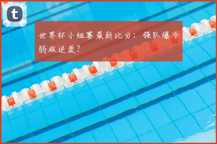 世界杯小组赛最新比分：强队爆冷弱旅逆袭？