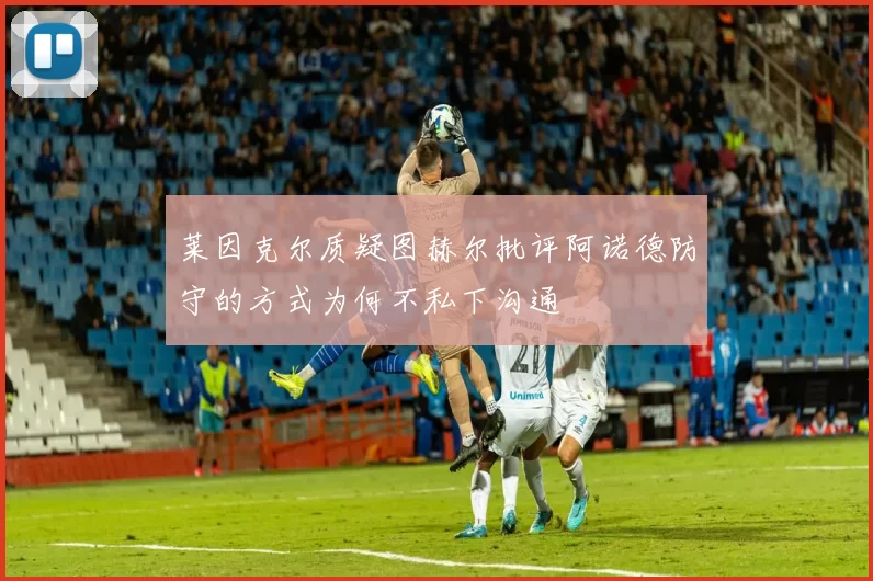 莱因克尔质疑图赫尔批评阿诺德防守的方式为何不私下沟通