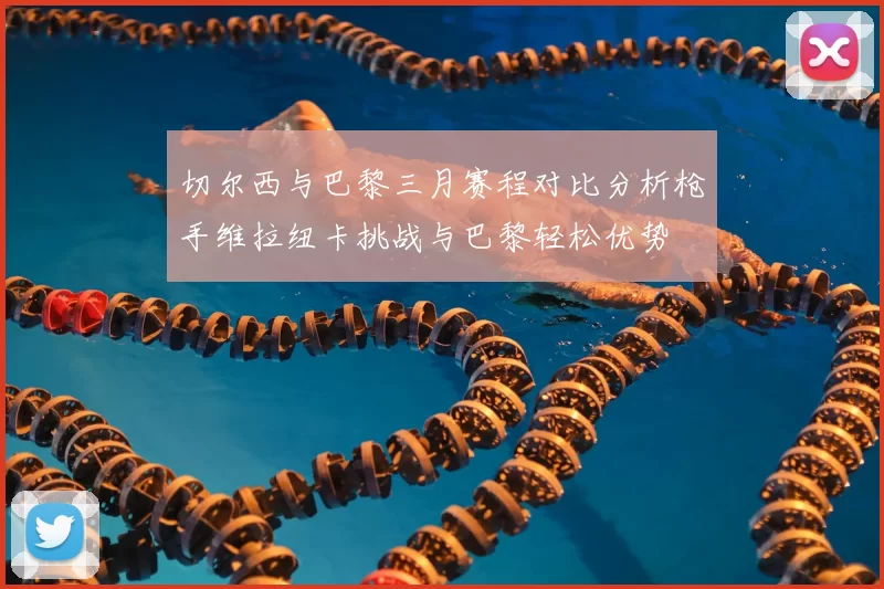切尔西与巴黎三月赛程对比分析枪手维拉纽卡挑战与巴黎轻松优势