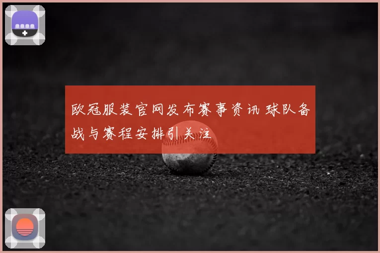 欧冠服装官网发布赛事资讯 球队备战与赛程安排引关注
