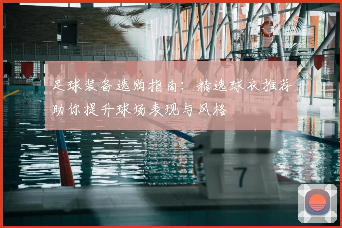 足球装备选购指南:精选球衣推荐助你提升球场表现与风格