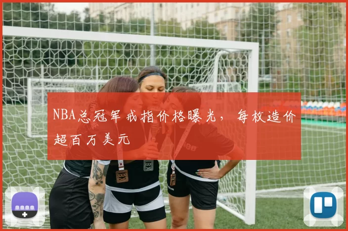 NBA总冠军戒指价格曝光,每枚造价超百万美元