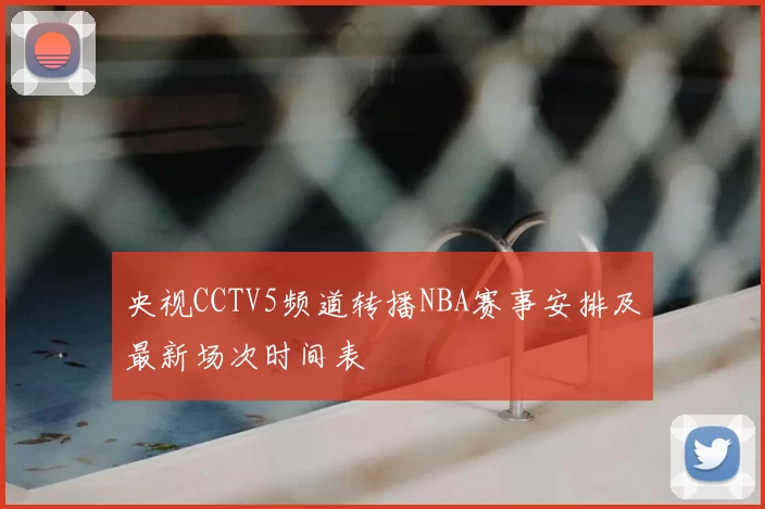 央视CCTV5频道转播NBA赛事安排及最新场次时间表