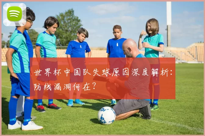世界杯中国队失球原因深度解析:防线漏洞何在?