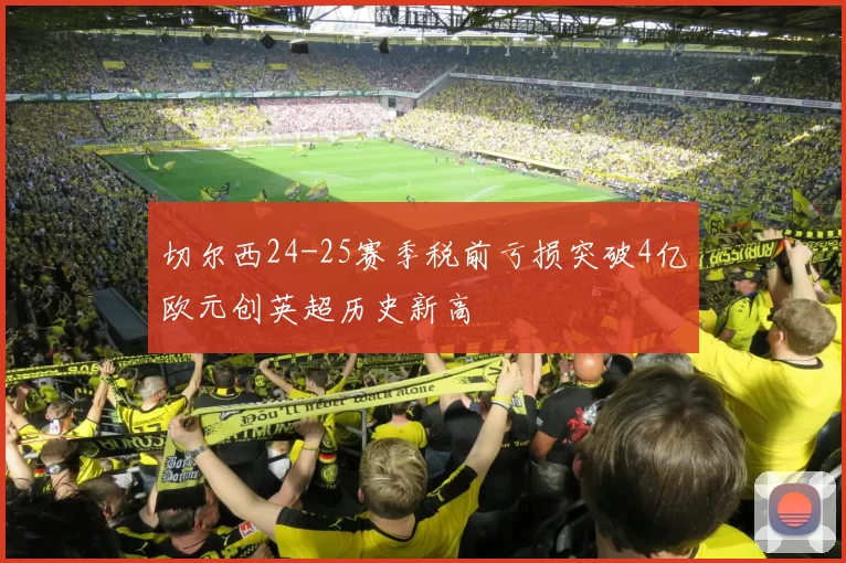 切尔西24-25赛季税前亏损突破4亿欧元创英超历史新高