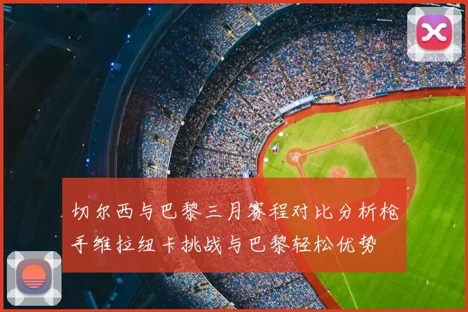 切尔西与巴黎三月赛程对比分析枪手维拉纽卡挑战与巴黎轻松优势
