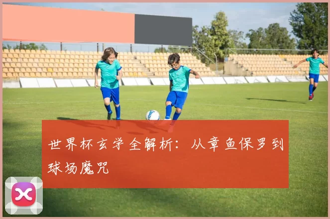 世界杯玄学全解析:从章鱼保罗到球场魔咒