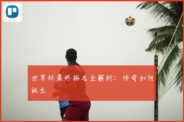 世界杯最终排名全解析:传奇如何诞生