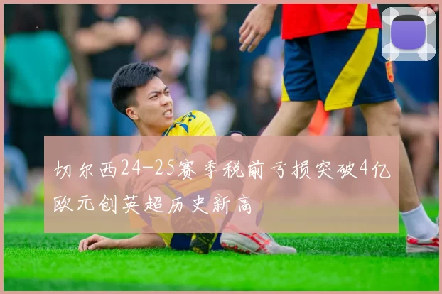 切尔西24-25赛季税前亏损突破4亿欧元创英超历史新高