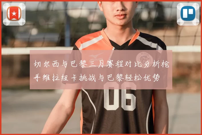 切尔西与巴黎三月赛程对比分析枪手维拉纽卡挑战与巴黎轻松优势