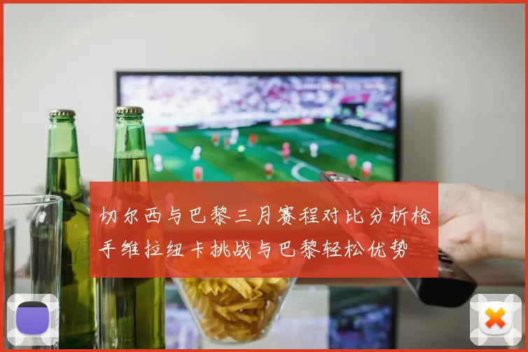 切尔西与巴黎三月赛程对比分析枪手维拉纽卡挑战与巴黎轻松优势