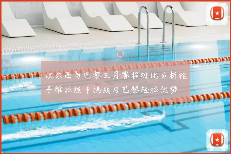 切尔西与巴黎三月赛程对比分析枪手维拉纽卡挑战与巴黎轻松优势