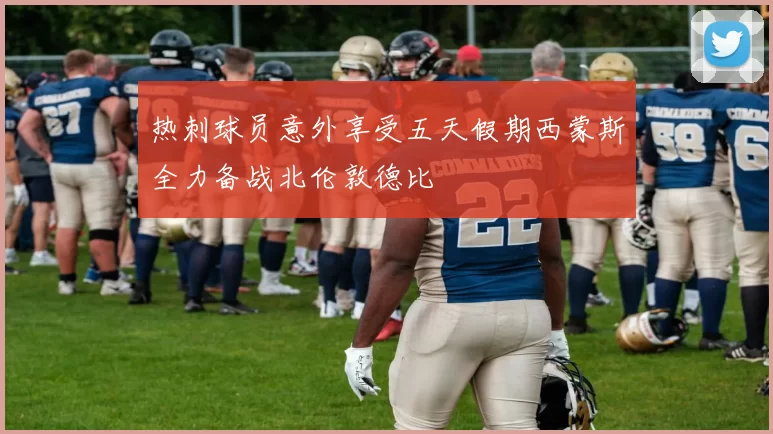 热刺球员意外享受五天假期西蒙斯全力备战北伦敦德比