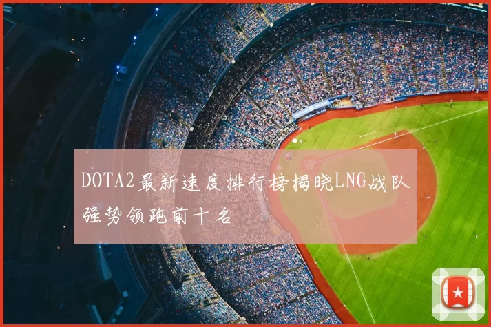 DOTA2最新速度排行榜揭晓LNG战队强势领跑前十名