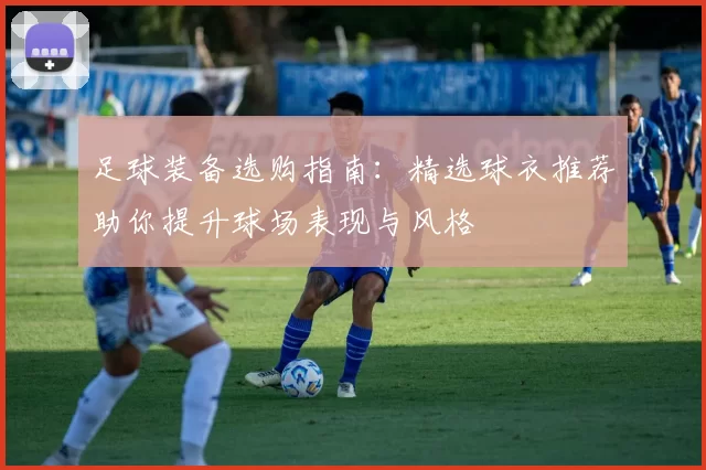 足球装备选购指南:精选球衣推荐助你提升球场表现与风格