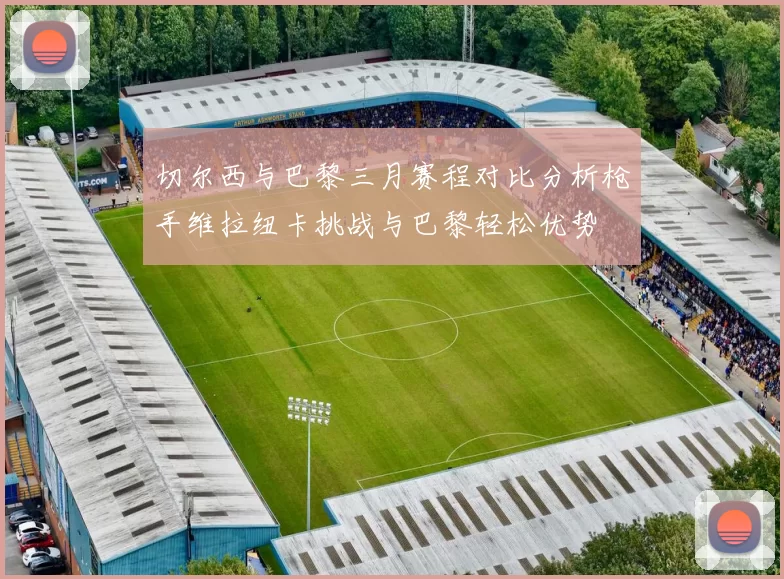 切尔西与巴黎三月赛程对比分析枪手维拉纽卡挑战与巴黎轻松优势