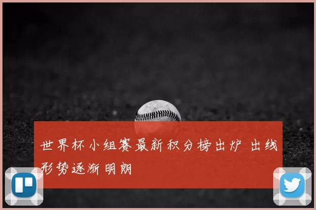 世界杯小组赛最新积分榜出炉 出线形势逐渐明朗