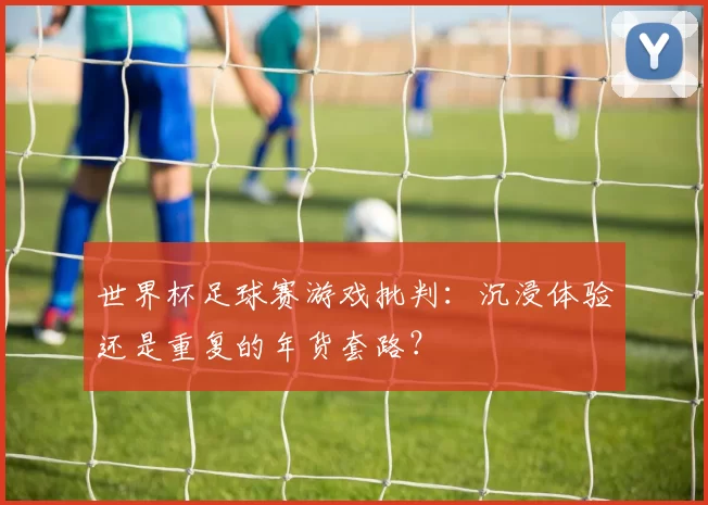 世界杯足球赛游戏批判:沉浸体验还是重复的年货套路?