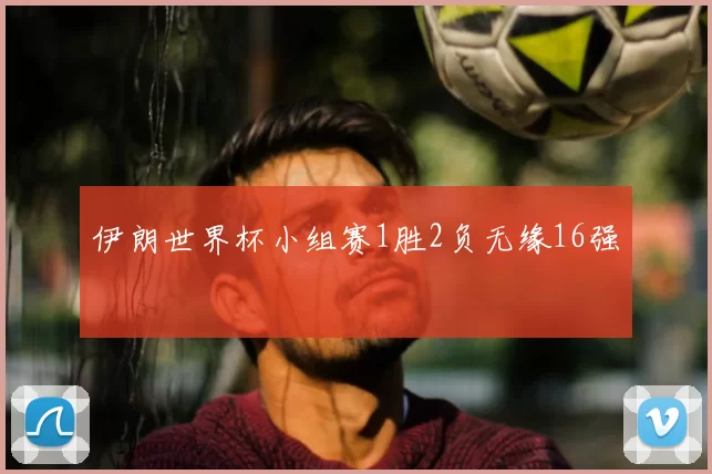 伊朗世界杯小组赛1胜2负无缘16强