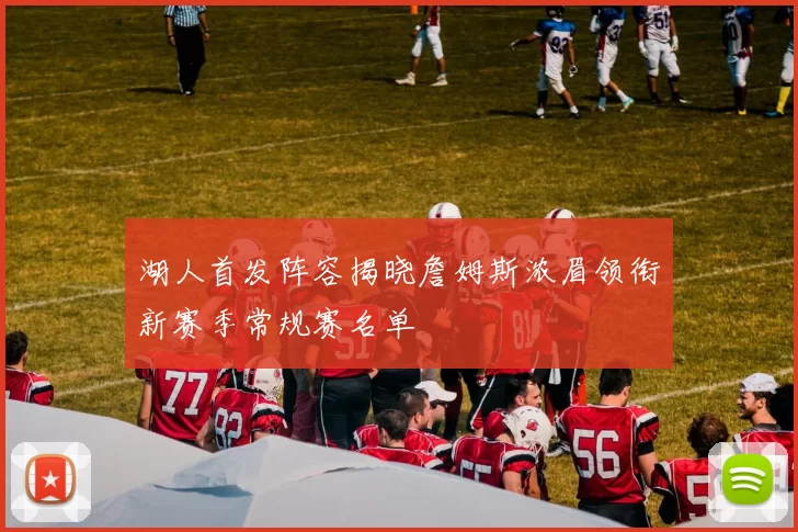 湖人首发阵容揭晓詹姆斯浓眉领衔新赛季常规赛名单