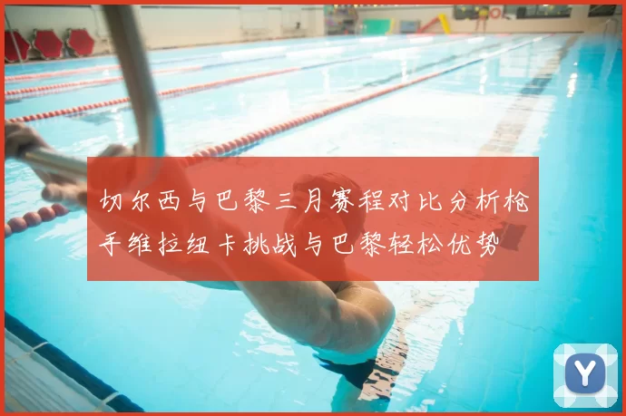 切尔西与巴黎三月赛程对比分析枪手维拉纽卡挑战与巴黎轻松优势