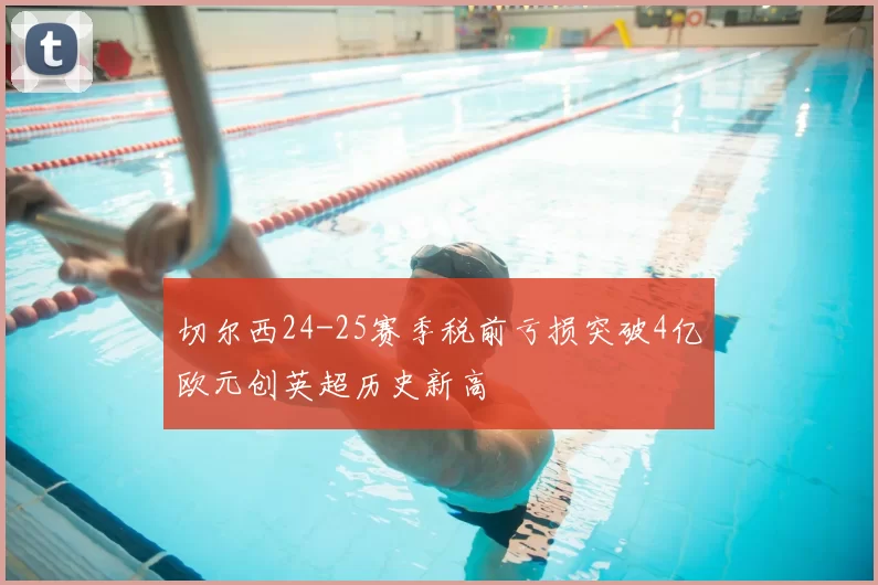 切尔西24-25赛季税前亏损突破4亿欧元创英超历史新高