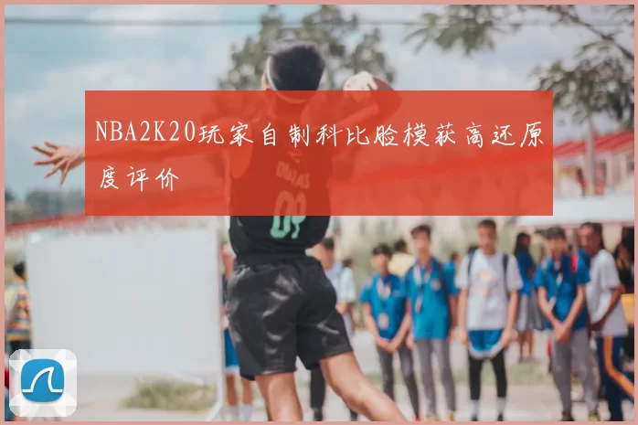 NBA2K20玩家自制科比脸模获高还原度评价