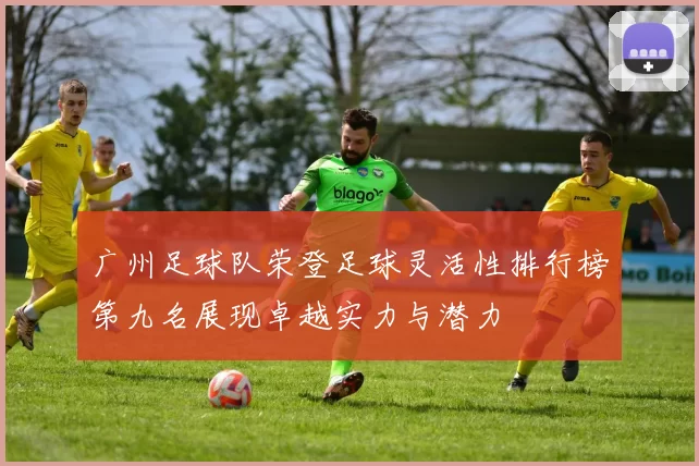 广州足球队荣登足球灵活性排行榜第九名展现卓越实力与潜力