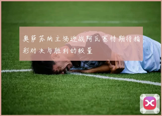 奥萨苏纳主场迎战阿瓦塞特期待精彩对决与胜利的较量