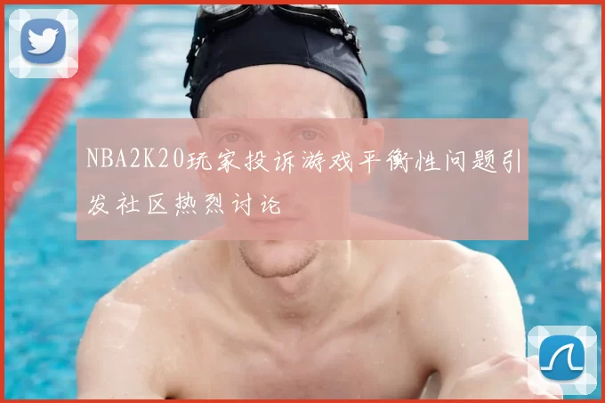 NBA2K20玩家投诉游戏平衡性问题引发社区热烈讨论