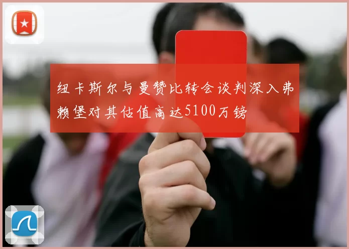 纽卡斯尔与曼赞比转会谈判深入弗赖堡对其估值高达5100万镑