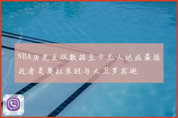 NBA历史五双数据至今无人达成最接近者是奥拉朱旺与大卫罗宾逊