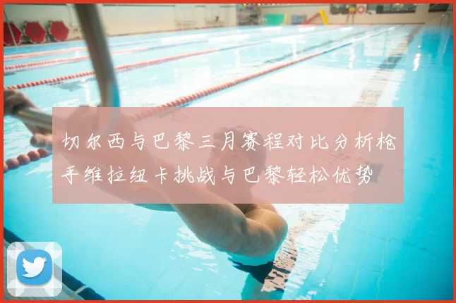 切尔西与巴黎三月赛程对比分析枪手维拉纽卡挑战与巴黎轻松优势