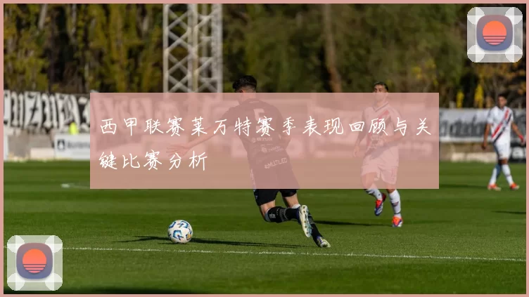 西甲联赛莱万特赛季表现回顾与关键比赛分析