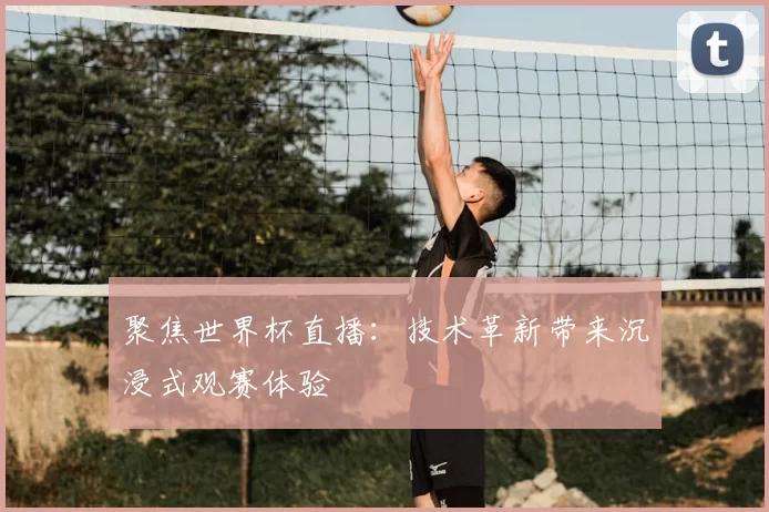 聚焦世界杯直播：技术革新带来沉浸式观赛体验