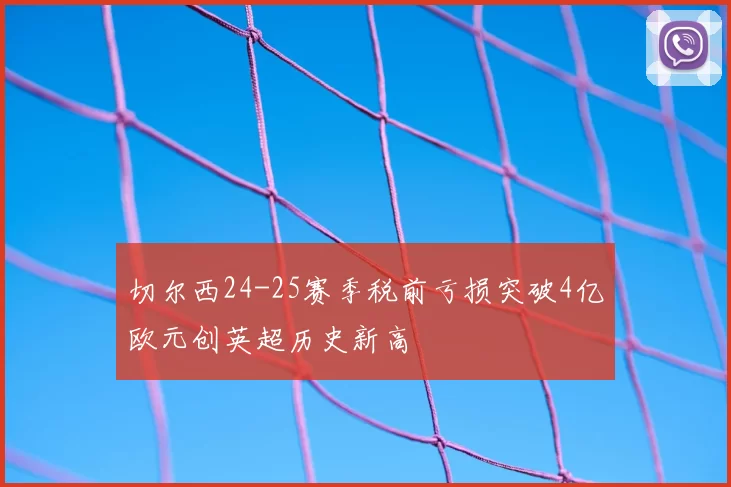 切尔西24-25赛季税前亏损突破4亿欧元创英超历史新高