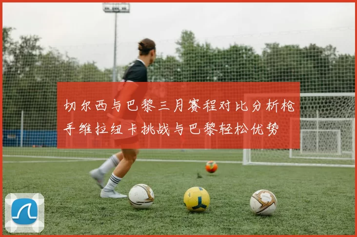 切尔西与巴黎三月赛程对比分析枪手维拉纽卡挑战与巴黎轻松优势