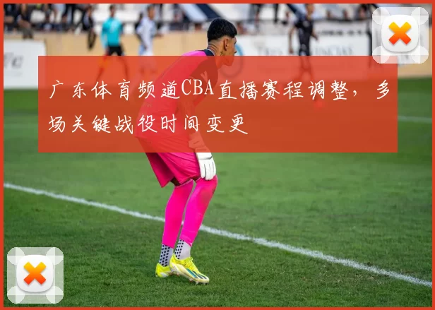 广东体育频道CBA直播赛程调整，多场关键战役时间变更
