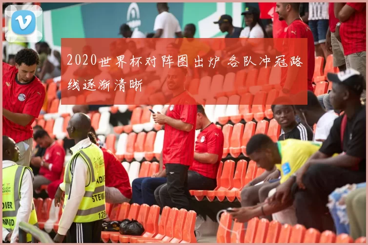 2020世界杯对阵图出炉 各队冲冠路线逐渐清晰