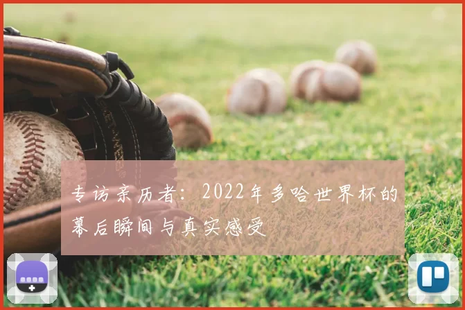 专访亲历者:2022年多哈世界杯的幕后瞬间与真实感受