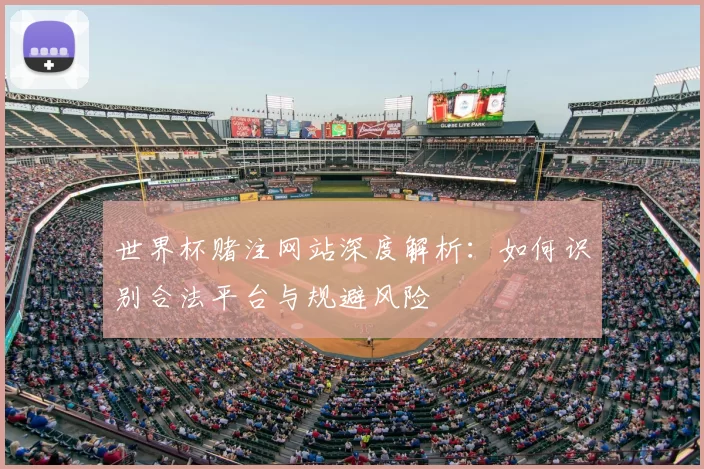 世界杯赌注网站深度解析：如何识别合法平台与规避风险