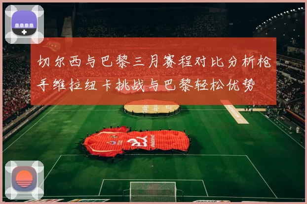 切尔西与巴黎三月赛程对比分析枪手维拉纽卡挑战与巴黎轻松优势
