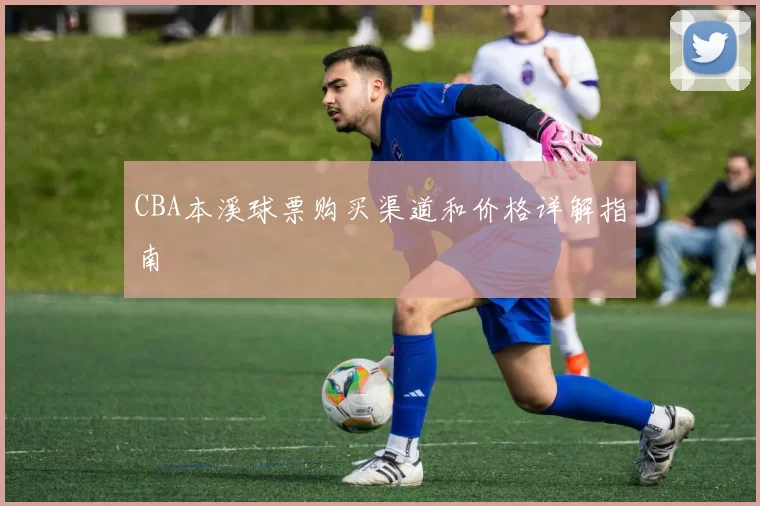 CBA本溪球票购买渠道和价格详解指南