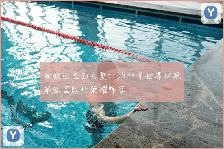 回顾法兰西之夏：1998年世界杯冠军法国队的荣耀阵容