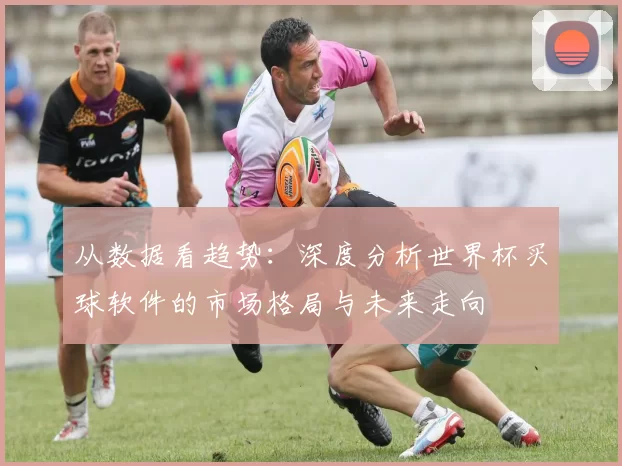 从数据看趋势:深度分析世界杯买球软件的市场格局与未来走向