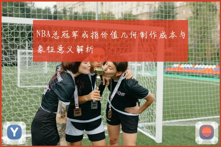 NBA总冠军戒指价值几何制作成本与象征意义解析